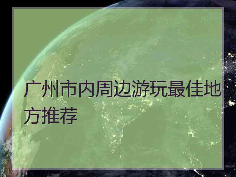 广州市内周边游玩最佳地方推荐