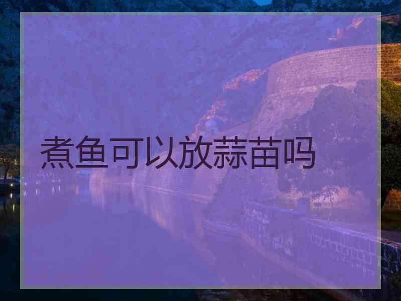 煮鱼可以放蒜苗吗