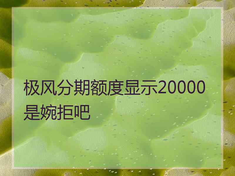 极风分期额度显示20000是婉拒吧