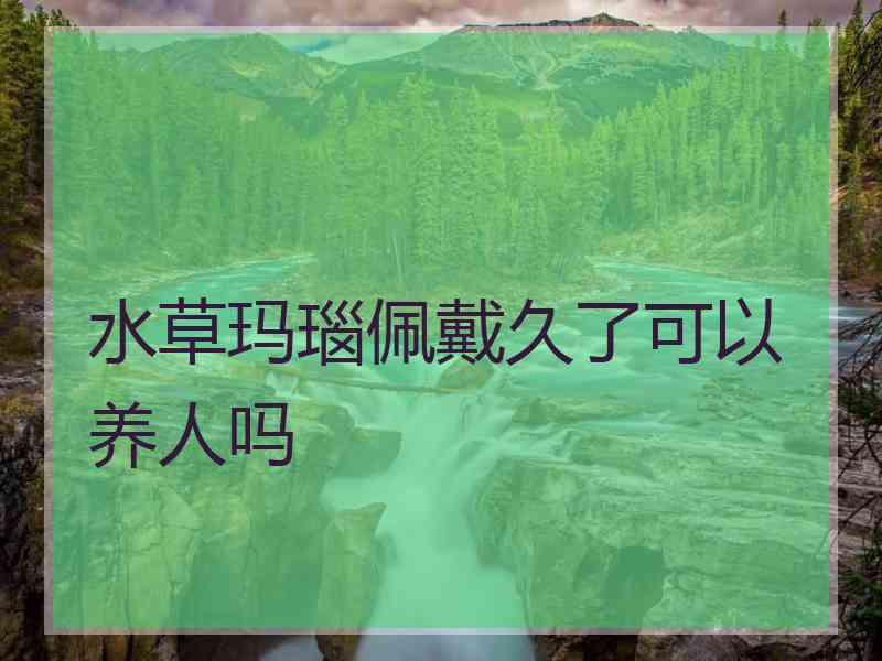 水草玛瑙佩戴久了可以养人吗