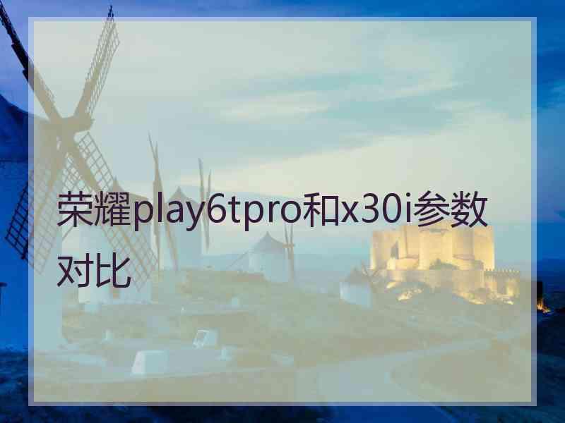 荣耀play6tpro和x30i参数对比