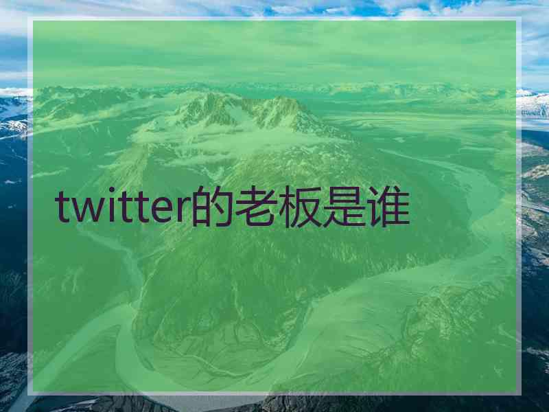 twitter的老板是谁