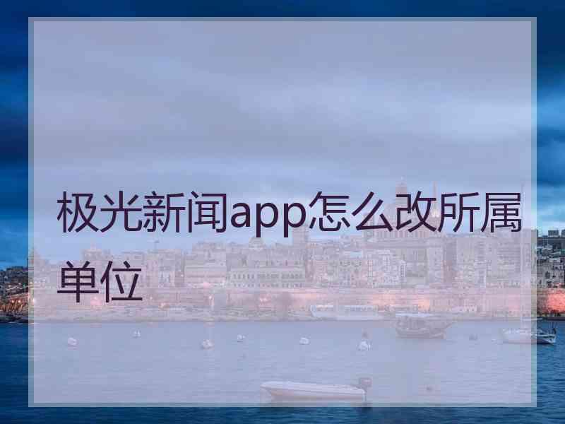 极光新闻app怎么改所属单位