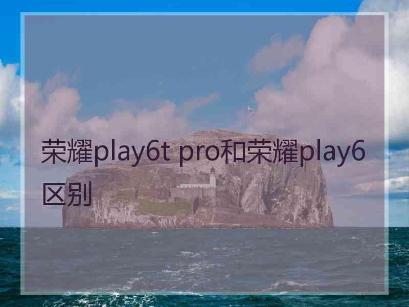 荣耀play6t pro和荣耀play6区别