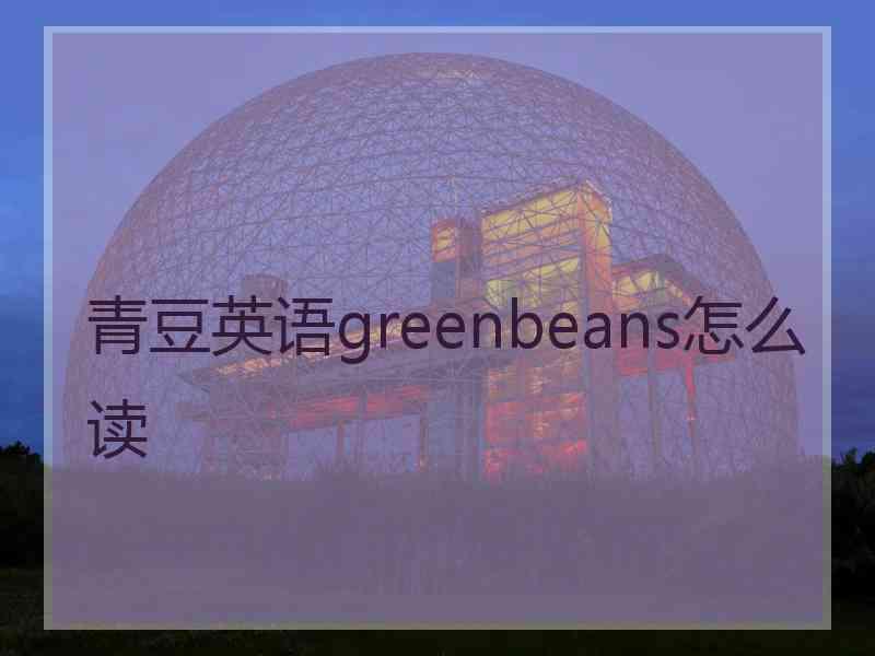 青豆英语greenbeans怎么读