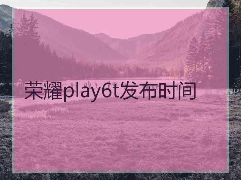 荣耀play6t发布时间