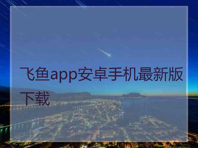 飞鱼app安卓手机最新版下载