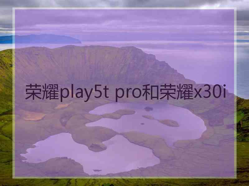 荣耀play5t pro和荣耀x30i