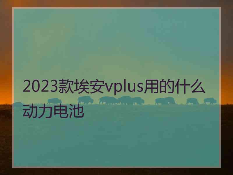 2023款埃安vplus用的什么动力电池