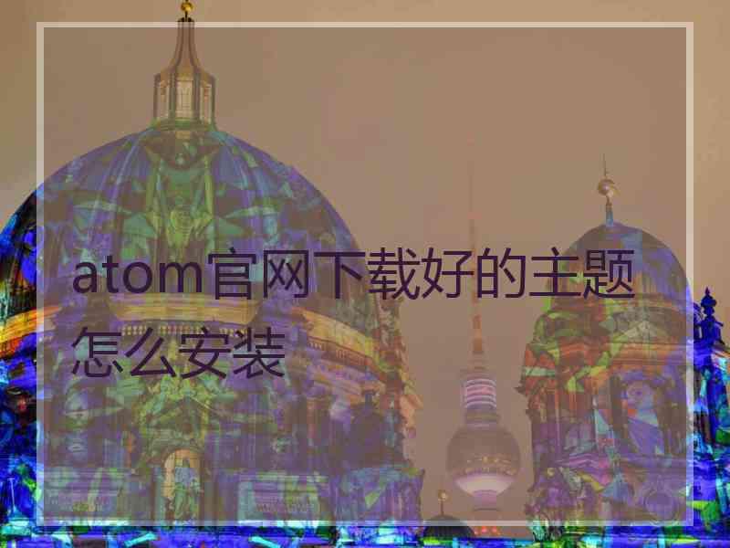 atom官网下载好的主题怎么安装