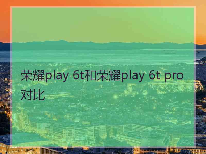 荣耀play 6t和荣耀play 6t pro对比