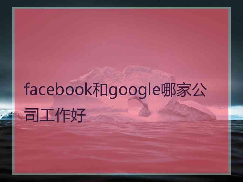 facebook和google哪家公司工作好