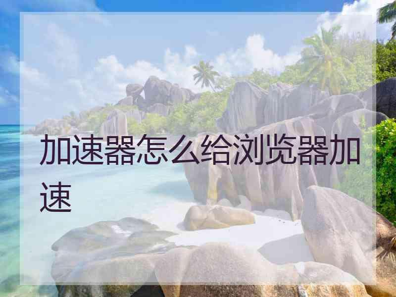 加速器怎么给浏览器加速