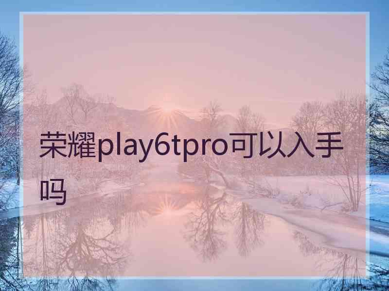 荣耀play6tpro可以入手吗