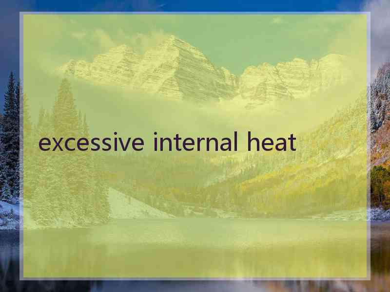 excessive internal heat