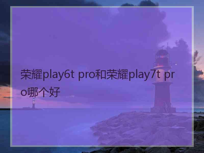 荣耀play6t pro和荣耀play7t pro哪个好