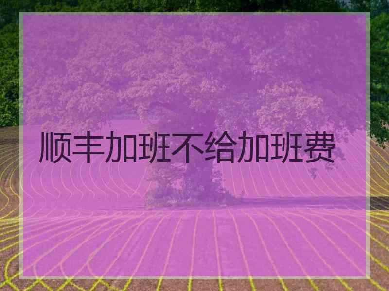 顺丰加班不给加班费