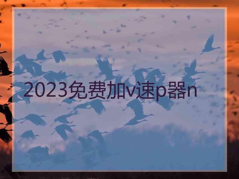 2023免费加v速p器n